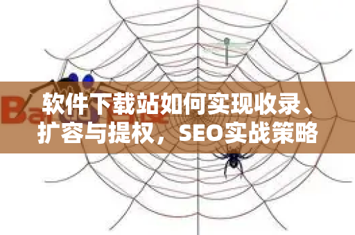 软件下载站如何实现收录、扩容与提权，SEO实战策略全解析-第1张图片-星博讯-专业SEO_网站优化技巧_搜索引擎排名提升
