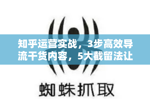 知乎运营实战，3步高效导流干货内容，5大截留法让精准用户沉淀下来