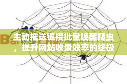 主动推送链接批量唤醒爬虫，提升网站收录效率的终极指南
