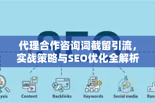 代理合作咨询词截留引流，实战策略与SEO优化全解析-第1张图片-星博讯-专业SEO_网站优化技巧_搜索引擎排名提升