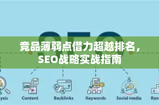 竞品薄弱点借力超越排名，SEO战略实战指南-第1张图片-星博讯-专业SEO_网站优化技巧_搜索引擎排名提升