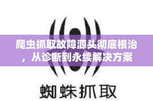 爬虫抓取故障源头彻底根治，从诊断到永续解决方案-第1张图片-星博讯-专业SEO_网站优化技巧_搜索引擎排名提升