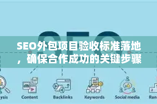 SEO外包项目验收标准落地，确保合作成功的关键步骤