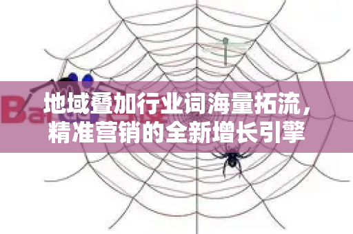 地域叠加行业词海量拓流，精准营销的全新增长引擎