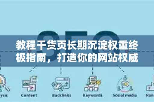 教程干货页长期沉淀权重终极指南，打造你的网站权威基石