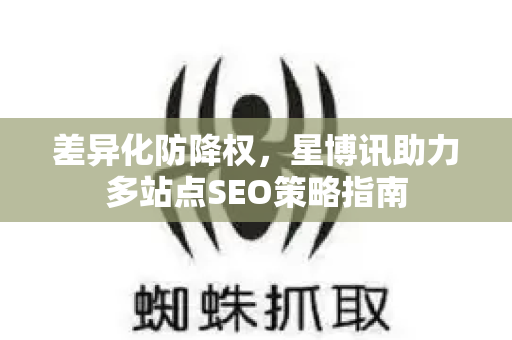 差异化防降权，星博讯助力多站点SEO策略指南-第1张图片-星博讯-专业SEO_网站优化技巧_搜索引擎排名提升