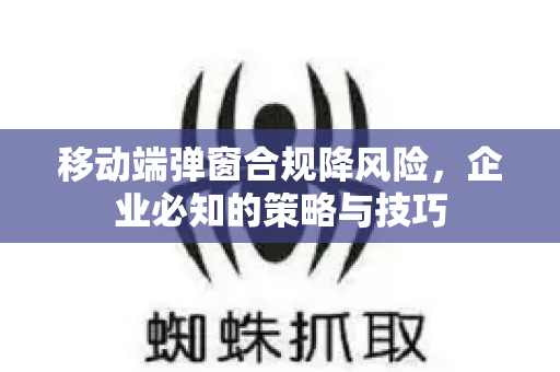 移动端弹窗合规降风险，企业必知的策略与技巧