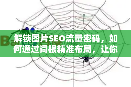解锁图片SEO流量密码，如何通过词根精准布局，让你的图片搜索排名飙升