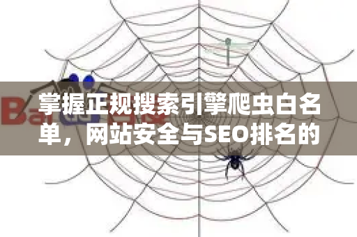 掌握正规搜索引擎爬虫白名单，网站安全与SEO排名的双重保障-第1张图片-星博讯-专业SEO_网站优化技巧_搜索引擎排名提升
