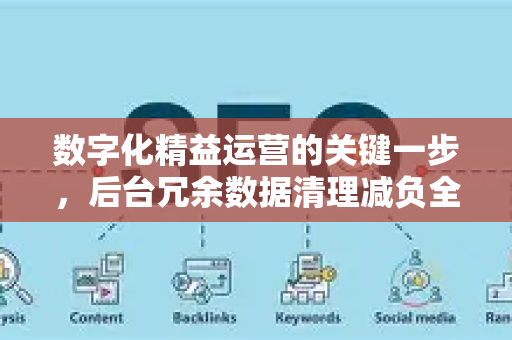 数字化精益运营的关键一步，后台冗余数据清理减负全攻略-第1张图片-星博讯-专业SEO_网站优化技巧_搜索引擎排名提升