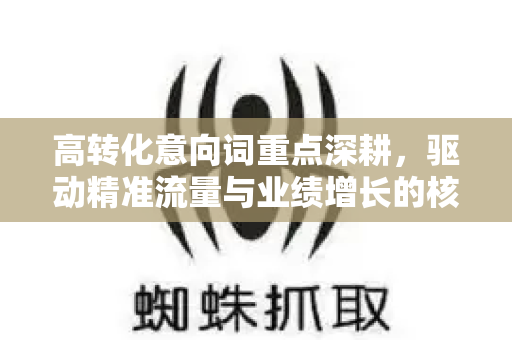 高转化意向词重点深耕，驱动精准流量与业绩增长的核心策略