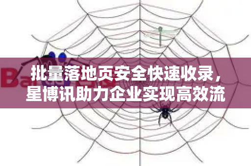 批量落地页安全快速收录，星博讯助力企业实现高效流量转化的全攻略