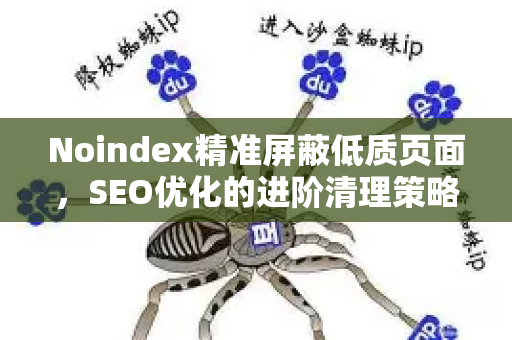 Noindex精准屏蔽低质页面，SEO优化的进阶清理策略与实战指南