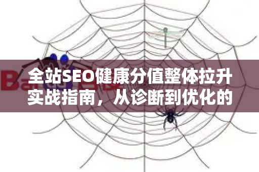 全站SEO健康分值整体拉升实战指南，从诊断到优化的完整策略
