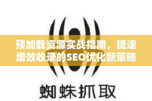 预加载资源实战指南，提速增效收录的SEO优化新策略-第1张图片-星博讯-专业SEO_网站优化技巧_搜索引擎排名提升