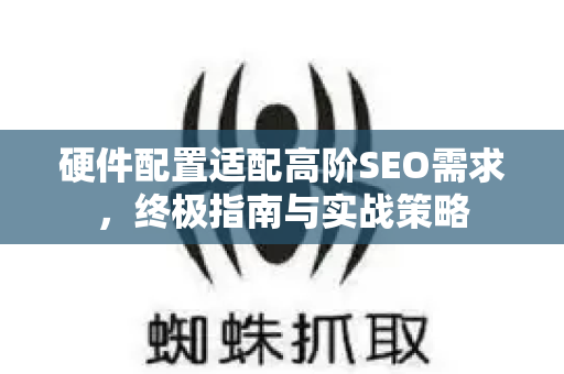 硬件配置适配高阶SEO需求，终极指南与实战策略-第1张图片-星博讯-专业SEO_网站优化技巧_搜索引擎排名提升