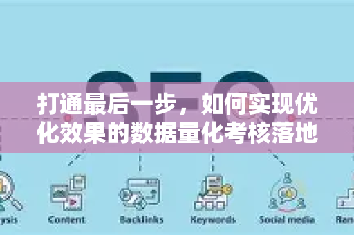 打通最后一步，如何实现优化效果的数据量化考核落地-第1张图片-星博讯-专业SEO_网站优化技巧_搜索引擎排名提升