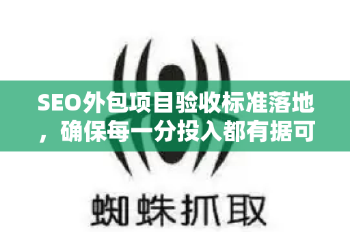SEO外包项目验收标准落地，确保每一分投入都有据可依-第1张图片-星博讯-专业SEO_网站优化技巧_搜索引擎排名提升
