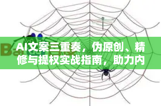 AI文案三重奏，伪原创、精修与提权实战指南，助力内容脱颖而出