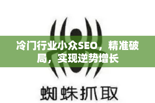 冷门行业小众SEO,精准破局,实现逆势增长-第1张图片-星博讯-专业SEO_网站优化技巧_搜索引擎排名提升 冷门行业小众SEO,精准破局,实现逆势增长-第1张图片-星博讯-专业SEO_网站优化技巧_搜索引擎排名提升