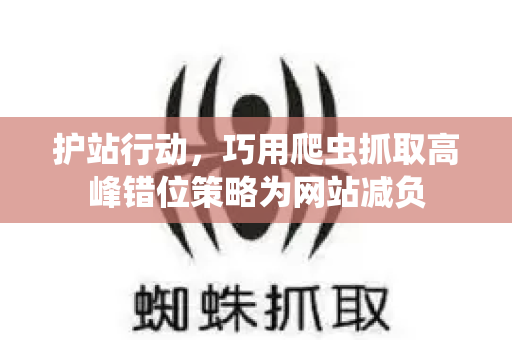 护站行动，巧用爬虫抓取高峰错位策略为网站减负