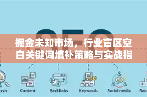掘金未知市场,行业盲区空白关键词填补策略与实战指南-第1张图片-星博讯-专业SEO_网站优化技巧_搜索引擎排名提升 掘金未知市场,行业盲区空白关键词填补策略与实战指南-第1张图片-星博讯-专业SEO_网站优化技巧_搜索引擎排名提升