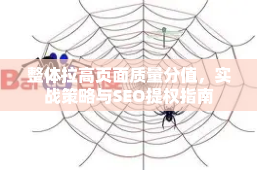 整体拉高页面质量分值，实战策略与SEO提权指南-第1张图片-星博讯-专业SEO_网站优化技巧_搜索引擎排名提升