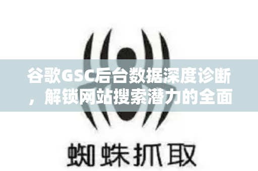 谷歌GSC后台数据深度诊断，解锁网站搜索潜力的全面指南-第1张图片-星博讯-专业SEO_网站优化技巧_搜索引擎排名提升