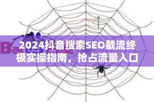 2024抖音搜索SEO截流终极实操指南，抢占流量入口，实现精准引流
