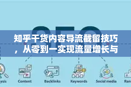 知乎干货内容导流截留技巧，从零到一实现流量增长与用户留存