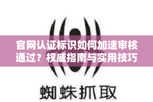 官网认证标识如何加速审核通过？权威指南与实用技巧