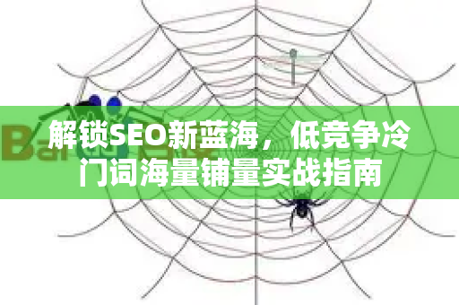 解锁SEO新蓝海，低竞争冷门词海量铺量实战指南