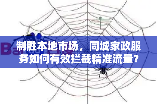 制胜本地市场，同城家政服务如何有效拦截精准流量？实战策略全解析