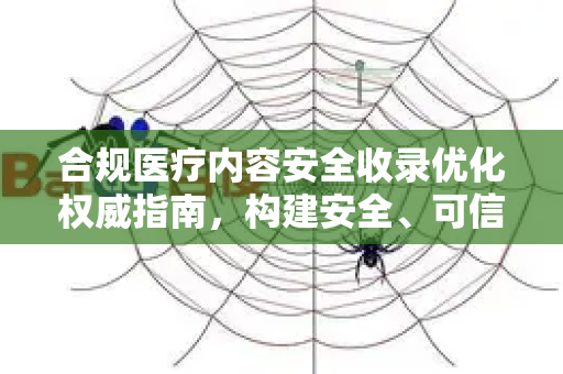 合规医疗内容安全收录优化权威指南，构建安全、可信的在线健康信息生态