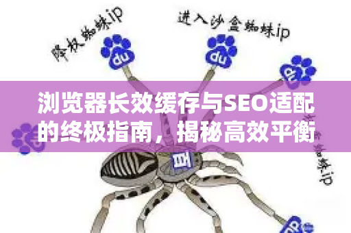 浏览器长效缓存与SEO适配的终极指南，揭秘高效平衡之道