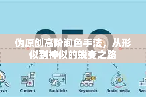 伪原创高阶润色手法，从形似到神似的蜕变之路