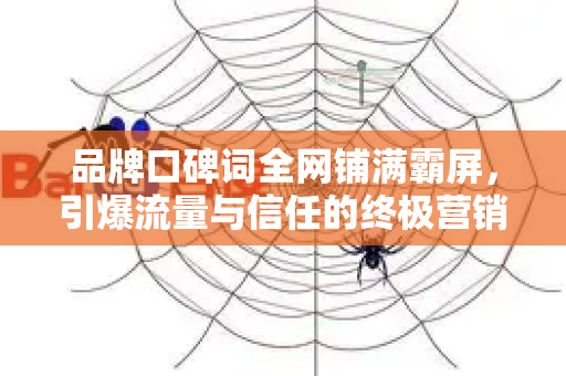 品牌口碑词全网铺满霸屏，引爆流量与信任的终极营销战略
