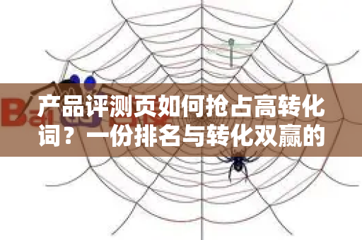 产品评测页如何抢占高转化词？一份排名与转化双赢的实战指南
