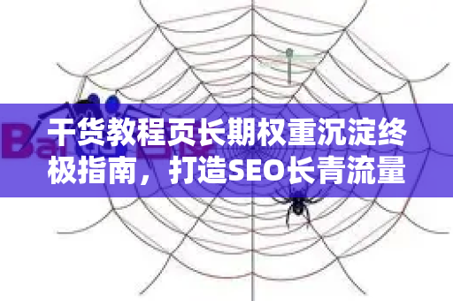 干货教程页长期权重沉淀终极指南，打造SEO长青流量的系统方法论