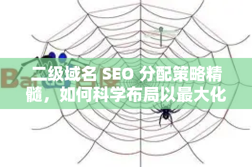 二级域名 SEO 分配策略精髓，如何科学布局以最大化搜索流量