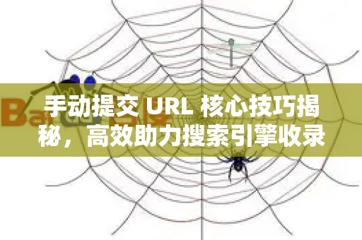 手动提交 URL 核心技巧揭秘，高效助力搜索引擎收录与SEO推广
