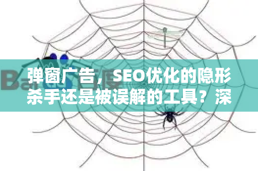 弹窗广告,SEO优化的隐形杀手还是被误解的工具?深度解析对搜索排名的影响-第1张图片-星博讯-专业SEO_网站优化技巧_搜索引擎排名提升 弹窗广告,SEO优化的隐形杀手还是被误解的工具?深度解析对搜索排名的影响-第1张图片-星博讯-专业SEO_网站优化技巧_搜索引擎排名提升