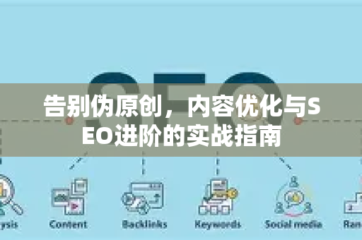 告别伪原创，内容优化与SEO进阶的实战指南-第1张图片-星博讯-专业SEO_网站优化技巧_搜索引擎排名提升
