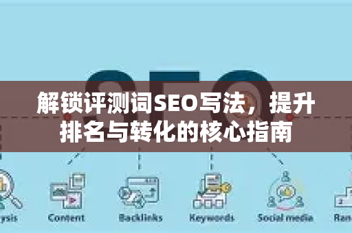 解锁评测词SEO写法，提升排名与转化的核心指南-第1张图片-星博讯-专业SEO_网站优化技巧_搜索引擎排名提升