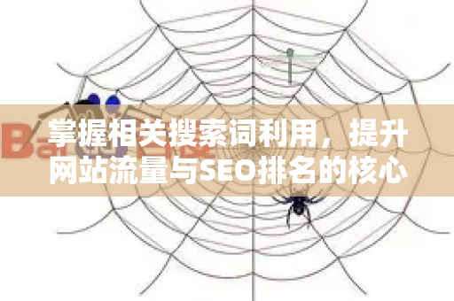 掌握相关搜索词利用，提升网站流量与SEO排名的核心策略-第1张图片-星博讯-专业SEO_网站优化技巧_搜索引擎排名提升
