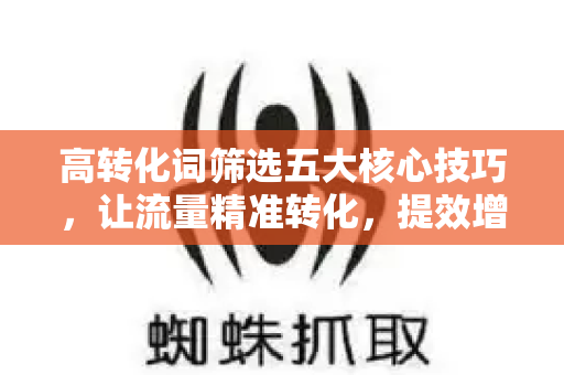 高转化词筛选五大核心技巧，让流量精准转化，提效增收-第1张图片-星博讯-专业SEO_网站优化技巧_搜索引擎排名提升