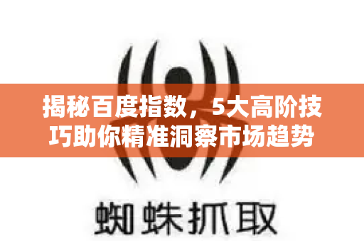 揭秘百度指数，5大高阶技巧助你精准洞察市场趋势-第1张图片-星博讯-专业SEO_网站优化技巧_搜索引擎排名提升