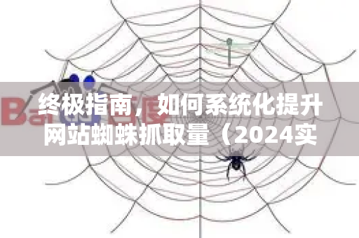 终极指南，如何系统化提升网站蜘蛛抓取量（2024实战策略）