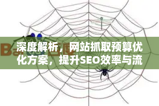 深度解析，网站抓取预算优化方案，提升SEO效率与流量的终极指南