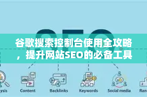 谷歌搜索控制台使用全攻略，提升网站SEO的必备工具